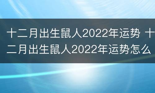 十二月出生鼠人2022年运势 十二月出生鼠人2022年运势怎么样
