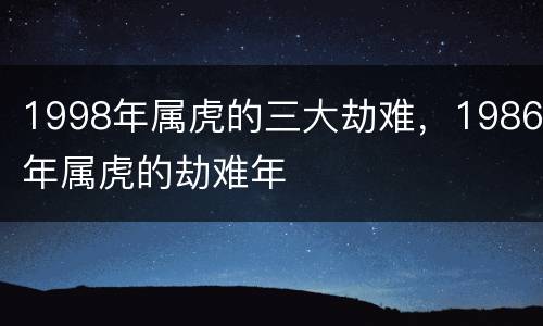 1998年属虎的三大劫难，1986年属虎的劫难年