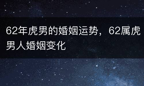 62年虎男的婚姻运势，62属虎男人婚姻变化