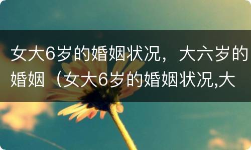 女大6岁的婚姻状况，大六岁的婚姻（女大6岁的婚姻状况,大六岁的婚姻怎么样）