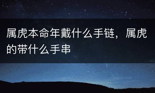 属虎本命年戴什么手链，属虎的带什么手串