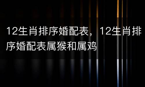 12生肖排序婚配表，12生肖排序婚配表属猴和属鸡