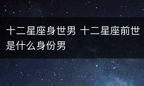 十二星座身世男 十二星座前世是什么身份男
