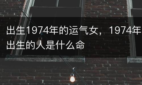 出生1974年的运气女，1974年出生的人是什么命