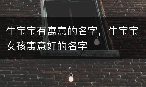 牛宝宝有寓意的名字，牛宝宝女孩寓意好的名字