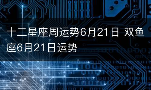 十二星座周运势6月21日 双鱼座6月21日运势
