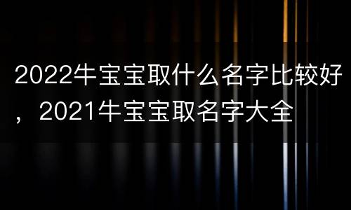 2022牛宝宝取什么名字比较好，2021牛宝宝取名字大全