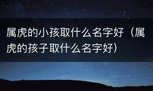 属虎的小孩取什么名字好（属虎的孩子取什么名字好）