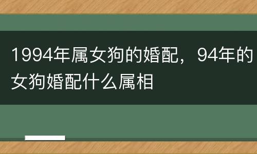 1994年属女狗的婚配，94年的女狗婚配什么属相