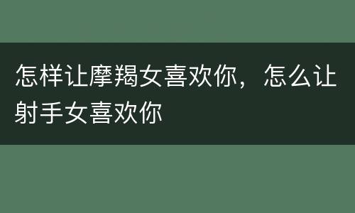 怎样让摩羯女喜欢你，怎么让射手女喜欢你