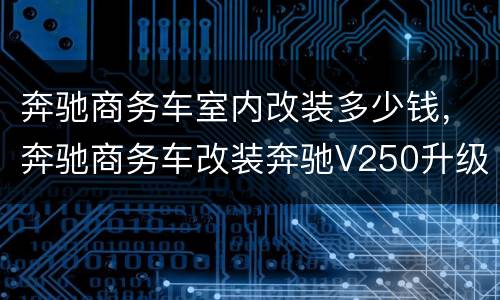 奔驰商务车室内改装多少钱，奔驰商务车改装奔驰V250升级氛围灯价格大概