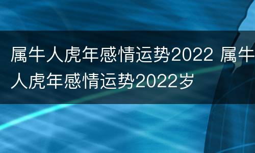 属牛人虎年感情运势2022 属牛人虎年感情运势2022岁