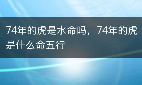 74年的虎是水命吗，74年的虎是什么命五行