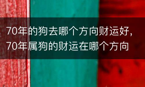70年的狗去哪个方向财运好，70年属狗的财运在哪个方向
