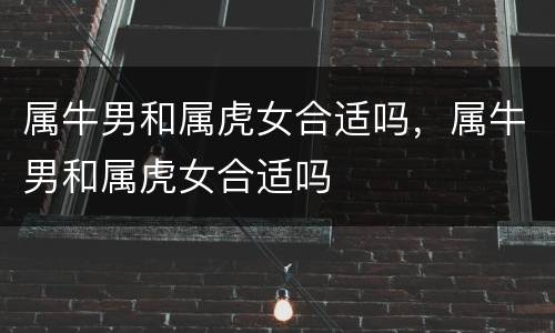 属牛男和属虎女合适吗，属牛男和属虎女合适吗
