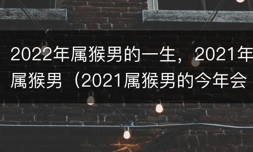 2022年属猴男的一生，2021年属猴男（2021属猴男的今年会有什么发生）