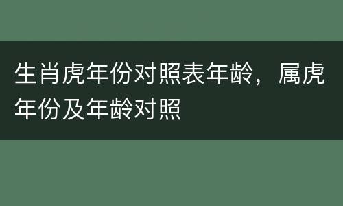 生肖虎年份对照表年龄，属虎年份及年龄对照