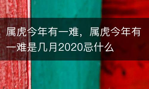 属虎今年有一难，属虎今年有一难是几月2020忌什么