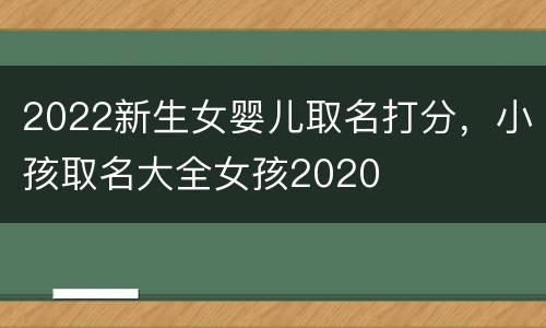 2022新生女婴儿取名打分，小孩取名大全女孩2020