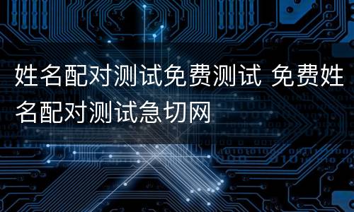 姓名配对测试免费测试 免费姓名配对测试急切网