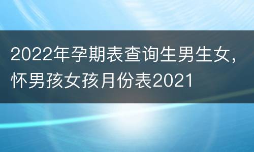 2022年孕期表查询生男生女，怀男孩女孩月份表2021