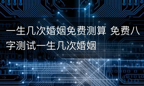 一生几次婚姻免费测算 免费八字测试一生几次婚姻
