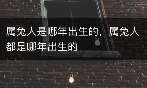 属兔人是哪年出生的，属兔人都是哪年出生的