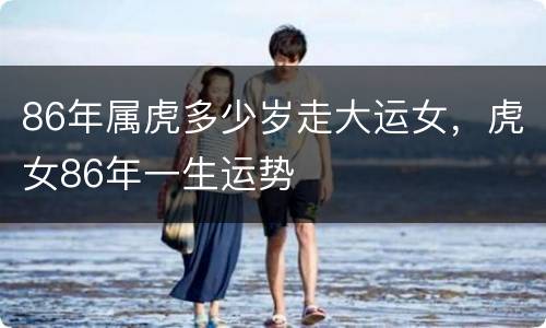 86年属虎多少岁走大运女，虎女86年一生运势