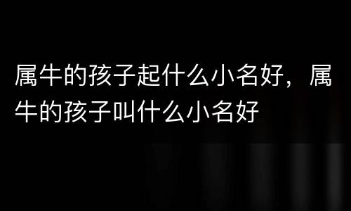 属牛的孩子起什么小名好，属牛的孩子叫什么小名好