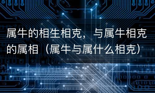 属牛的相生相克，与属牛相克的属相（属牛与属什么相克）
