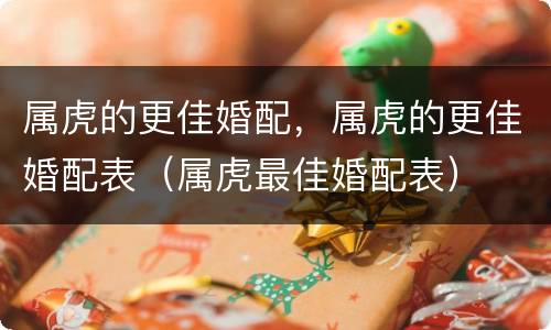 属虎的更佳婚配，属虎的更佳婚配表（属虎最佳婚配表）