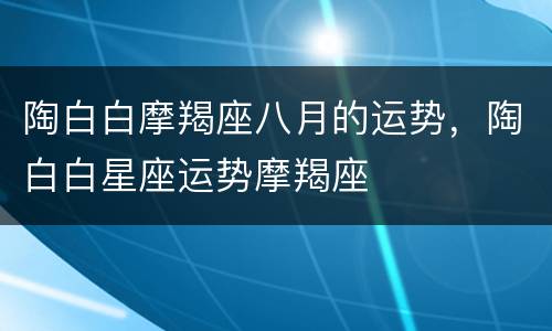 陶白白摩羯座八月的运势，陶白白星座运势摩羯座