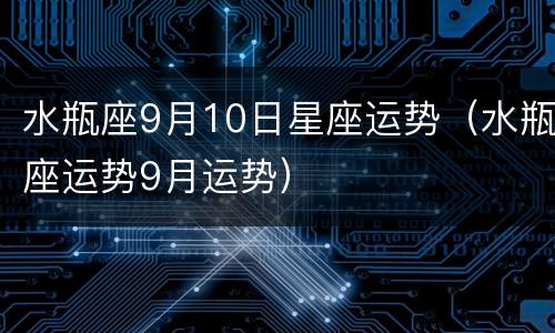 水瓶座9月10日星座运势（水瓶座运势9月运势）