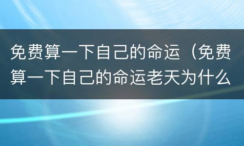 免费算一下自己的命运（免费算一下自己的命运老天为什么要这样对我）
