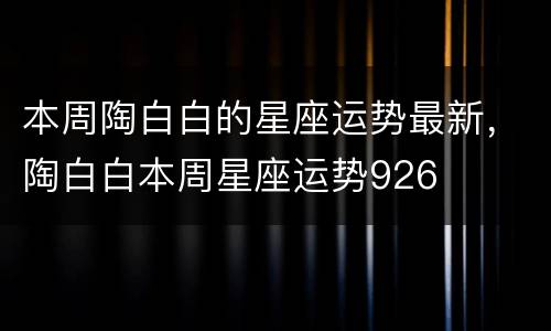 本周陶白白的星座运势最新，陶白白本周星座运势926