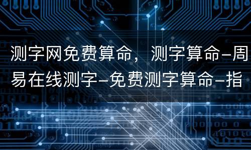 测字网免费算命，测字算命-周易在线测字-免费测字算命-指迷算命
