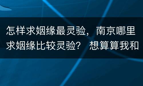 怎样求姻缘最灵验，南京哪里求姻缘比较灵验？ 想算算我和未婚妻的姻缘如何