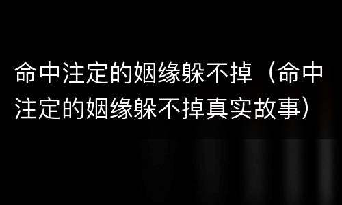 命中注定的姻缘躲不掉（命中注定的姻缘躲不掉真实故事）