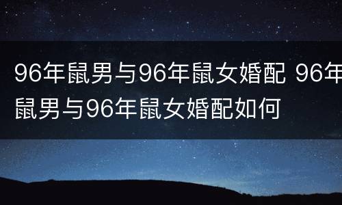 96年鼠男与96年鼠女婚配 96年鼠男与96年鼠女婚配如何