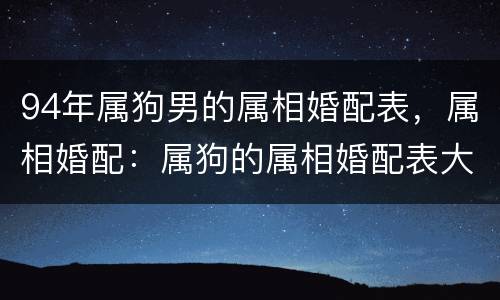 94年属狗男的属相婚配表，属相婚配：属狗的属相婚配表大全