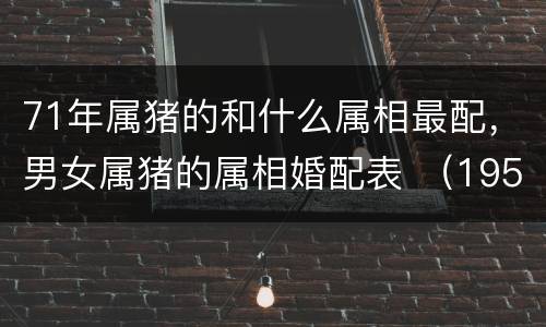 71年属猪的和什么属相最配，男女属猪的属相婚配表 （1959
