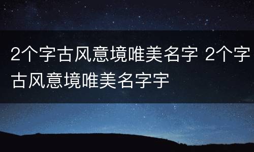 2个字古风意境唯美名字 2个字古风意境唯美名字宇