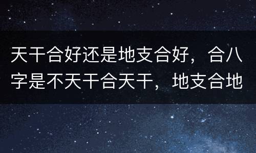 天干合好还是地支合好，合八字是不天干合天干，地支合地支？
