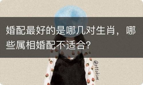婚配最好的是哪几对生肖，哪些属相婚配不适合？