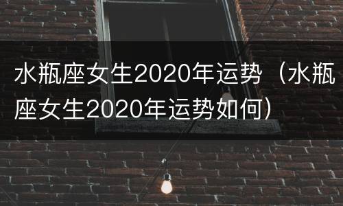 水瓶座女生2020年运势（水瓶座女生2020年运势如何）