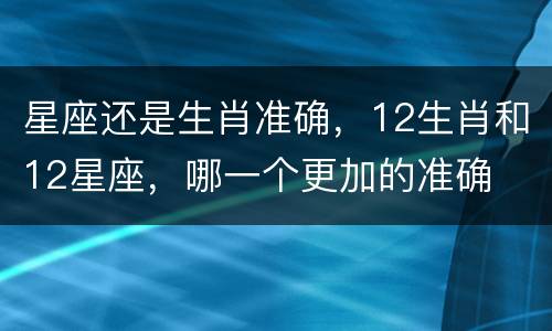 星座还是生肖准确，12生肖和12星座，哪一个更加的准确