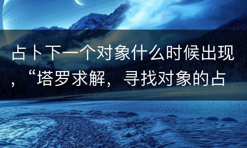 占卜下一个对象什么时候出现，“塔罗求解，寻找对象的占卜，问题是“对象出
