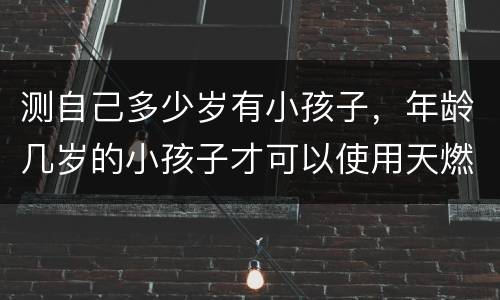 测自己多少岁有小孩子，年龄几岁的小孩子才可以使用天燃气？