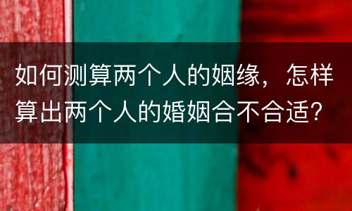 如何测算两个人的姻缘，怎样算出两个人的婚姻合不合适?