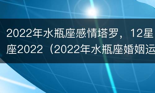 2022年水瓶座感情塔罗，12星座2022（2022年水瓶座婚姻运势）